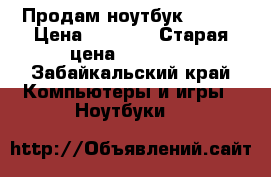 Продам ноутбук Acer  › Цена ­ 6 500 › Старая цена ­ 20 000 - Забайкальский край Компьютеры и игры » Ноутбуки   